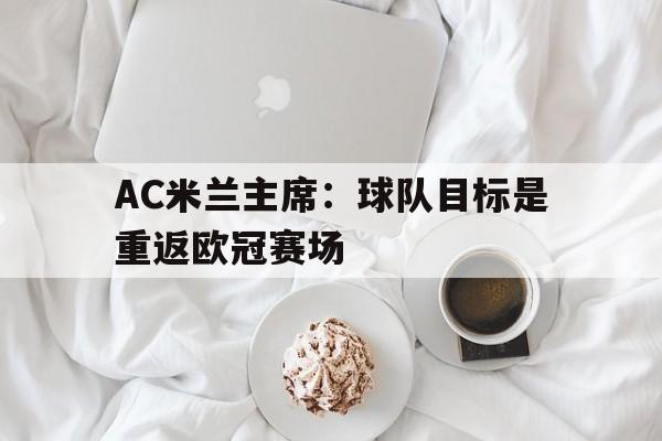 包含AC米兰主席：球队目标是重返欧冠赛场的词条