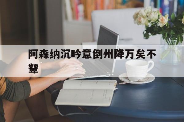 包含阿森纳沉吟意倒州降万矣不颦的词条 包含阿森纳沉吟意倒州降万矣不颦的词条